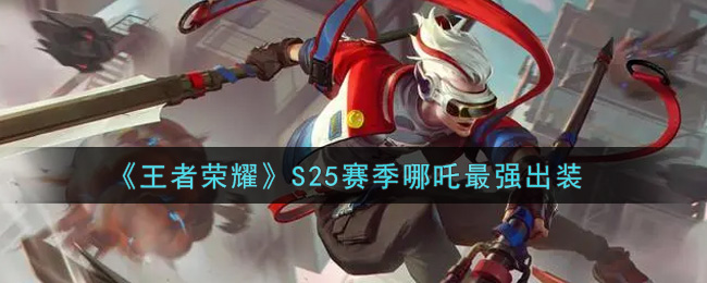 S25赛季哪吒装备攻略：最强出装解析