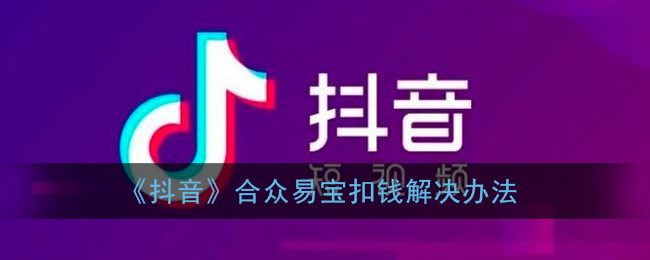 抖音合众易宝扣费原因揭秘