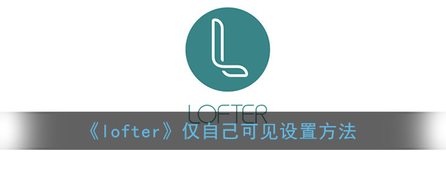 《lofter》仅自己可见设置方法