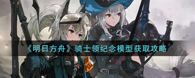 《明日方舟》骑士领纪念模型获取攻略