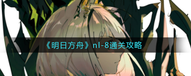 《明日方舟》nl-8通关攻略