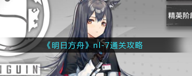 《明日方舟》nl-7通关攻略