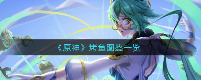《原神》烤鱼图鉴一览