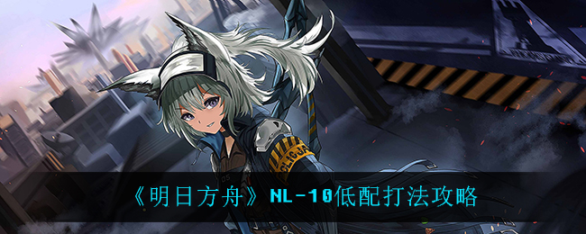 《明日方舟》NL-10低配打法攻略