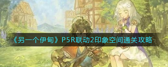 《另一个伊甸》P5R联动2印象空间通关攻略