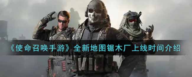“锯木厂新地图在《使命召唤手游》中的开放时间”