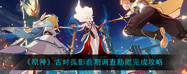 原神探寻古时孤影：调查与勘测攻略