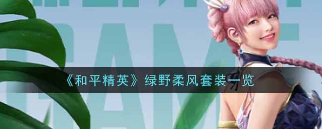 和平精英绿野柔风套装怎么样 绿野柔风套装一览 3dm手游