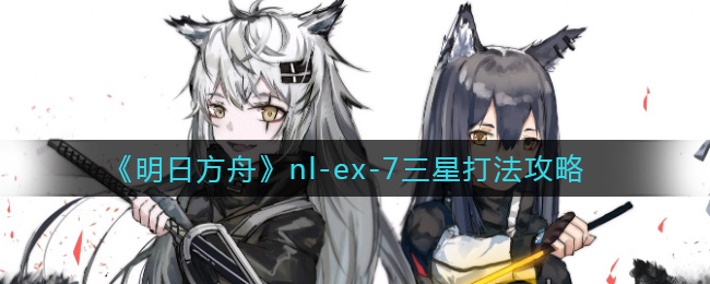 《明日方舟》nl-ex-7三星打法攻略