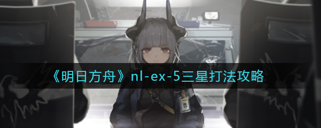 《明日方舟》nl-ex-5三星打法攻略