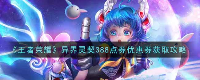 《王者荣耀》388点券优惠券获取攻略：异界灵契活动一览