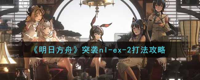 《明日方舟》突袭nl-ex-2打法攻略