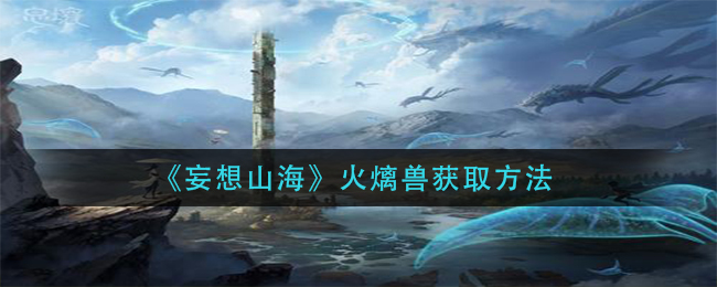 “山海火兽获取攻略揭秘”
