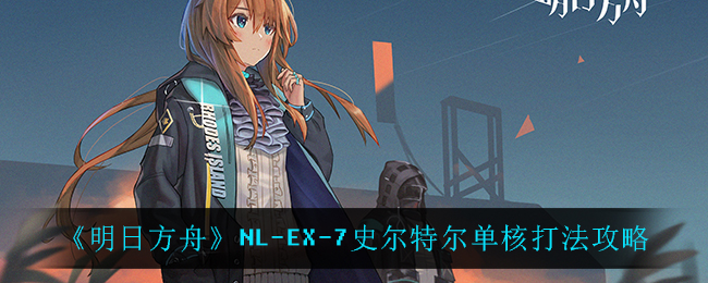 《明日方舟》NL-EX-7史尔特尔单核打法攻略