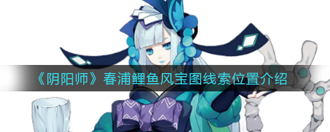 春浦鲤鱼风宝图线索揭秘：阴阳师寻宝指南