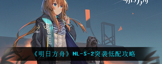 《明日方舟》NL-S-2突袭低配攻略