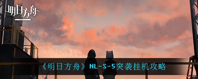 《明日方舟》NL-S-5突袭挂机攻略