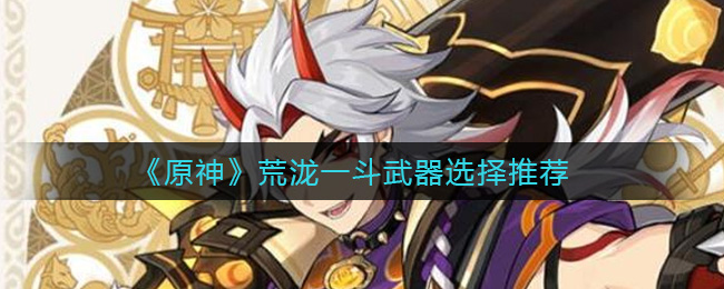 《原神》荒泷一斗武器选择推荐