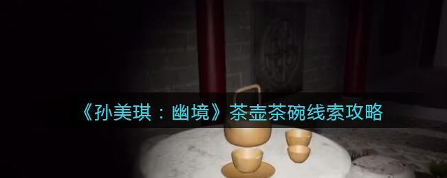 《孙美琪疑案：幽境》四级线索攻略——茶壶茶碗