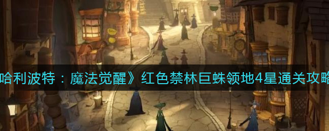 《哈利波特：魔法觉醒》红色禁林巨蛛领地4星通关攻略