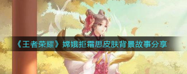《王者荣耀》嫦娥拒霜思皮肤背景故事分享