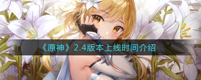 《原神》2.4版本上线时间介绍