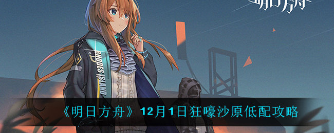 《明日方舟》12月1日狂嚎沙原低配攻略