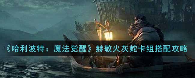 《哈利波特：魔法觉醒》赫敏火灰蛇卡组搭配攻略