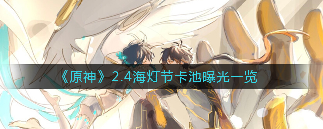 《原神》2.4海灯节卡池曝光一览