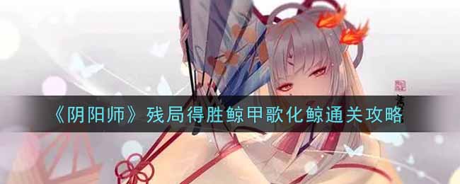 鲸甲歌化鲸残局翻盘技巧解析