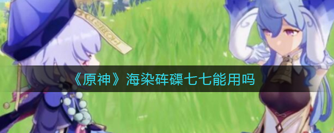 《原神》海染砗磲七七能用吗