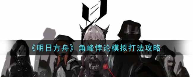 《明日方舟》角峰悖论模拟打法攻略