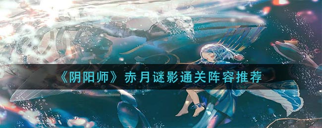 《阴阳师》赤月谜影通关阵容揭秘