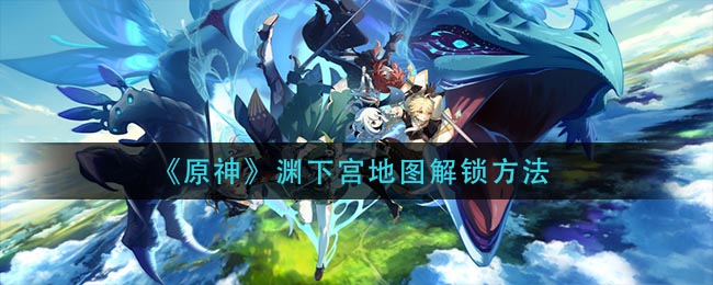 《原神》渊下宫地图解锁方法