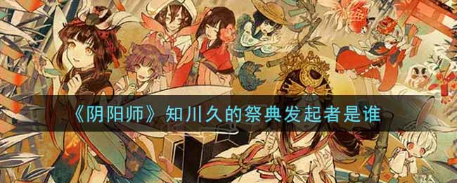 阴阳师知川久祭典发起者是谁,祭典背后谜团待解