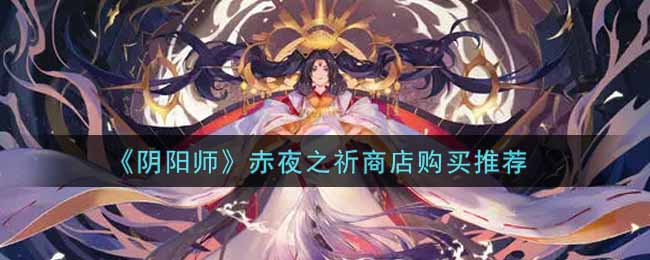 《阴阳师》赤夜之祈商店购买推荐