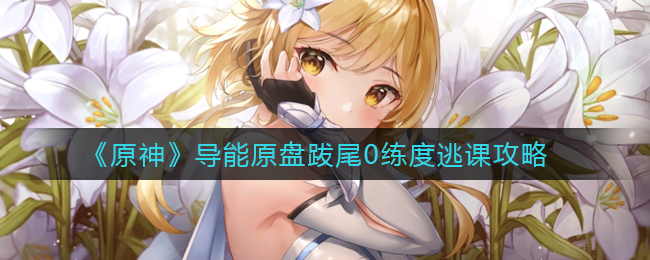 《原神》导能原盘跋尾0练度逃课攻略