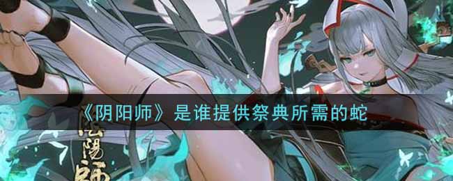《阴阳师》是谁提供祭典所需的蛇