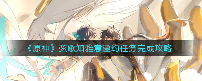 《原神》弦歌知雅意邀约任务完成攻略