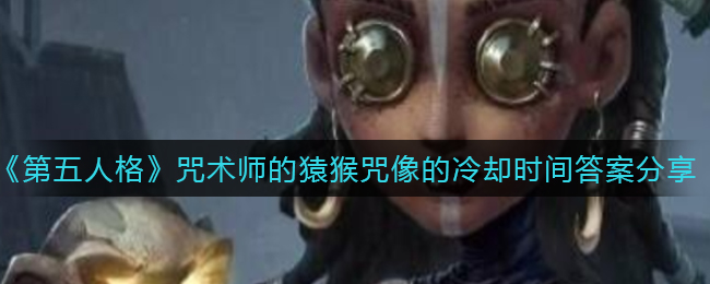 《第五人格》咒术师的猿猴咒像的冷却时间答案分享