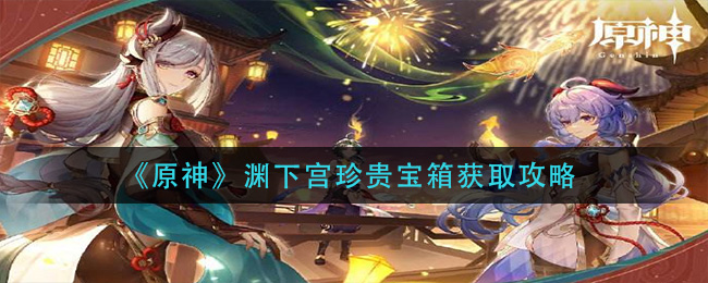 《原神》渊下宫珍贵宝箱获取攻略
