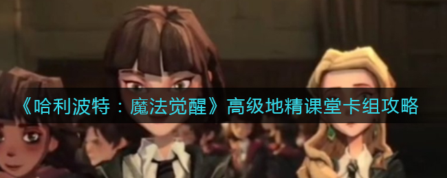 《哈利波特：魔法觉醒》高级地精课堂卡组攻略