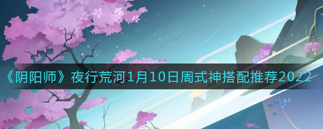 《阴阳师》夜行荒河1月10日周式神搭配推荐2022