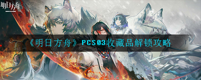 《明日方舟》PCS03收藏品解锁攻略