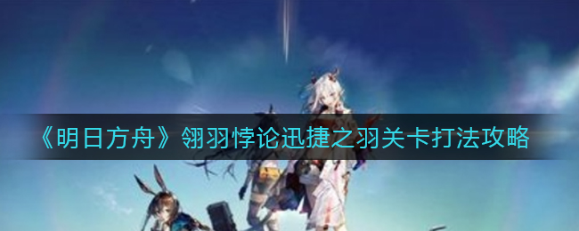 《明日方舟》翎羽悖论迅捷之羽关卡打法攻略