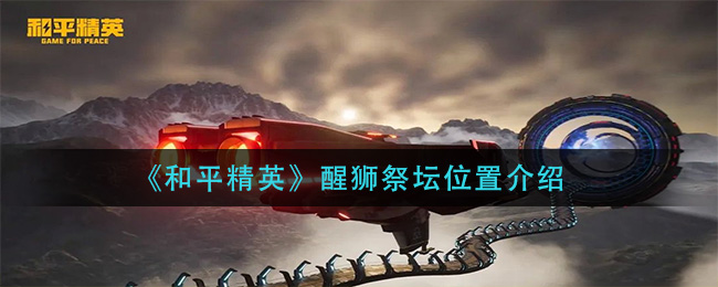 和平精英：探寻醒狮祭坛位置