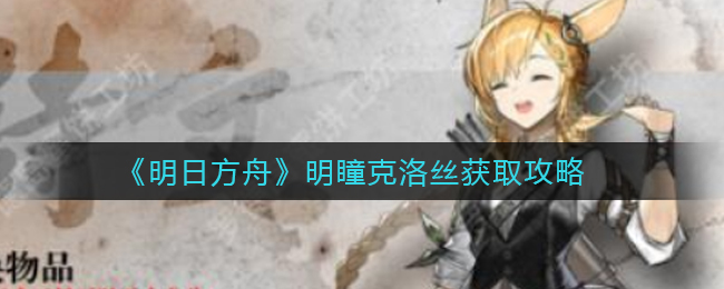 《明日方舟》明瞳克洛丝获取攻略
