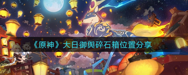 原神：探寻大日御舆碎石箱的位置