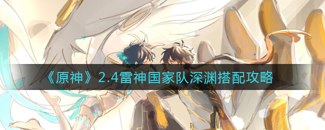 《原神》2.4雷神国家队深渊搭配攻略