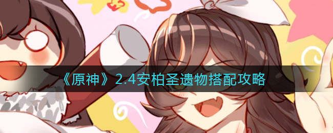 《原神》2.4安柏圣遗物搭配攻略